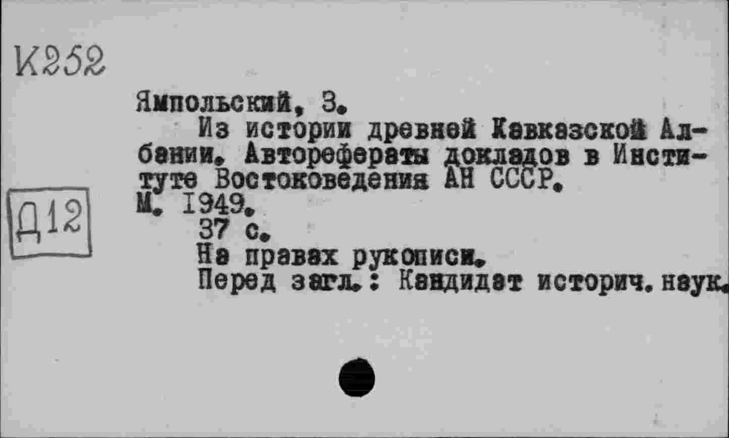 ﻿
Д12
Ямпольский, З»
Из истории древней Кавказской Албании. Авторефераты докладов в Институте Востоковедения АН СССР.
М. 1949.
37 с.
Нэ правах рукописи*
Перед з аг л» : Кандидат историч. наук.